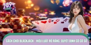 Cách Chơi Blackjack – Hiểu Luật Rõ Ràng, Quyết Định Có Cơ Sở